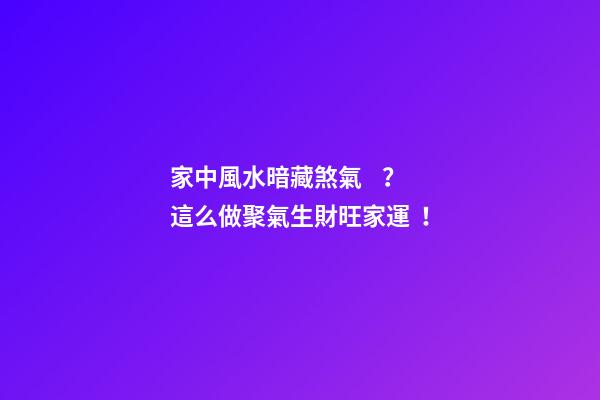 家中風水暗藏煞氣？這么做聚氣生財旺家運！